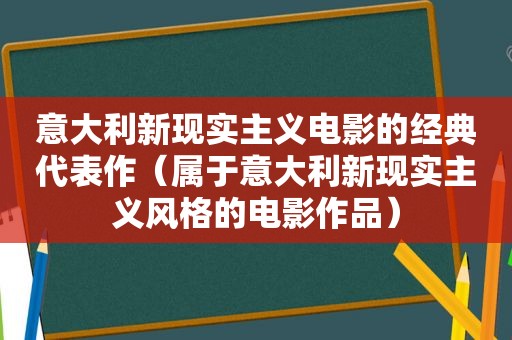 意大利新现实主义电影的经典代表作（属于意大利新现实主义风格的电影作品）