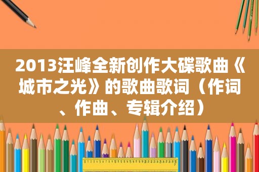 2013汪峰全新创作大碟歌曲《城市之光》的歌曲歌词（作词、作曲、专辑介绍）