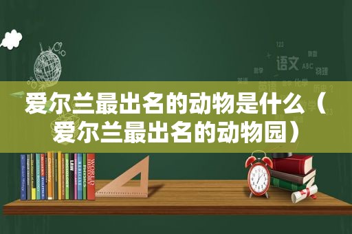 爱尔兰最出名的动物是什么（爱尔兰最出名的动物园）