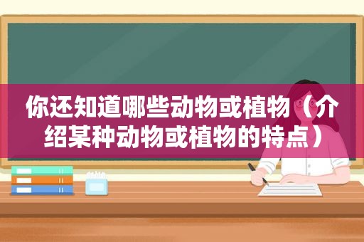 你还知道哪些动物或植物（介绍某种动物或植物的特点）