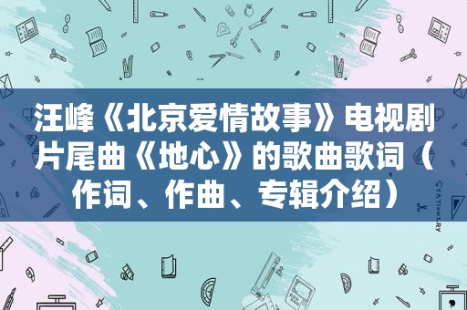 汪峰《北京爱情故事》电视剧片尾曲《地心》的歌曲歌词（作词、作曲、专辑介绍）