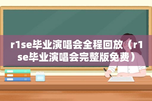 r1se毕业演唱会全程回放（r1se毕业演唱会完整版免费）