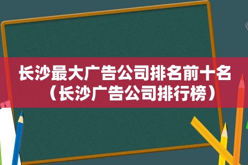 长沙最大广告公司排名前十名（长沙广告公司排行榜）