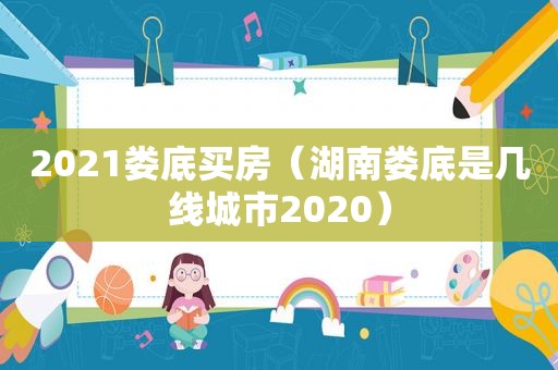 2021娄底买房（湖南娄底是几线城市2020）