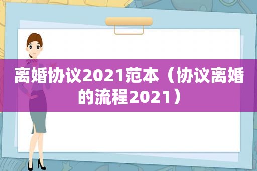 离婚协议2021范本（协议离婚的流程2021）