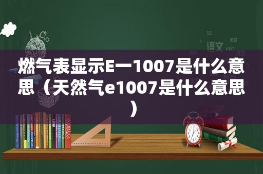 燃气表显示E一1007是什么意思（天然气e1007是什么意思）