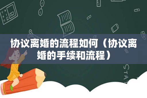 协议离婚的流程如何（协议离婚的手续和流程）