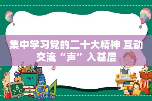 集中学习党的二十大精神 互动交流“声”入基层