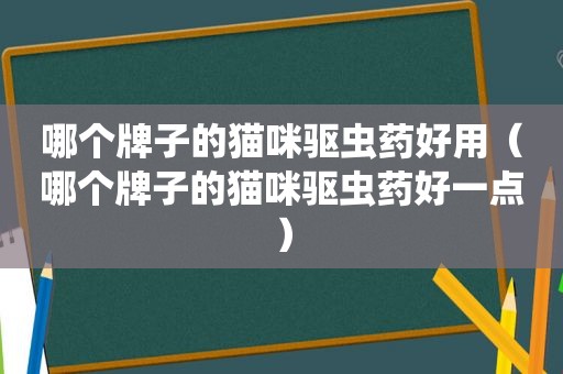 哪个牌子的猫咪驱虫药好用（哪个牌子的猫咪驱虫药好一点）