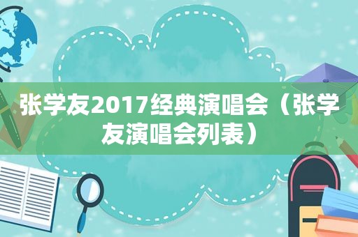 张学友2017经典演唱会（张学友演唱会列表）