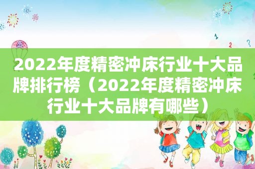 2022年度精密冲床行业十大品牌排行榜（2022年度精密冲床行业十大品牌有哪些）