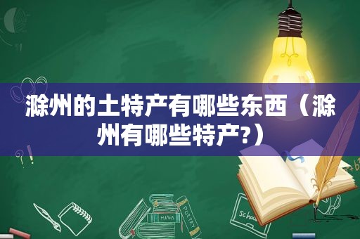 滁州的土特产有哪些东西（滁州有哪些特产?）