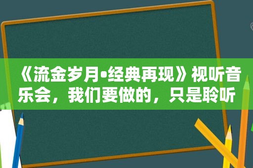 《流金岁月•经典再现》视听音乐会，我们要做的，只是聆听