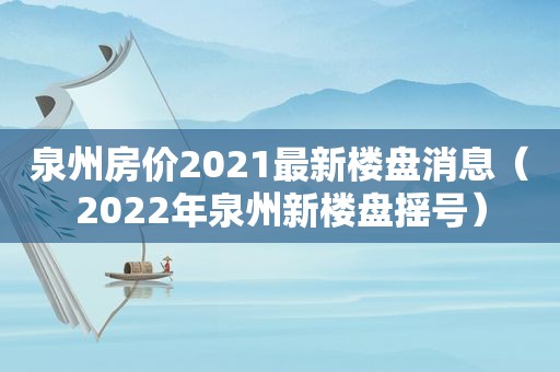 泉州房价2021最新楼盘消息（2022年泉州新楼盘摇号）