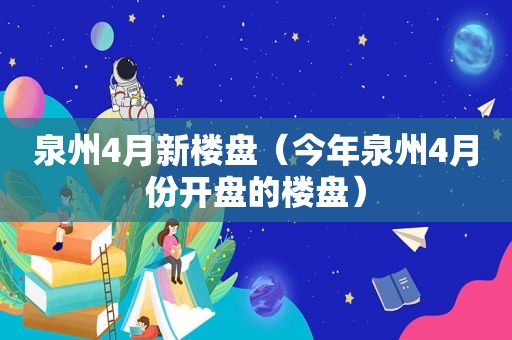 泉州4月新楼盘（今年泉州4月份开盘的楼盘）