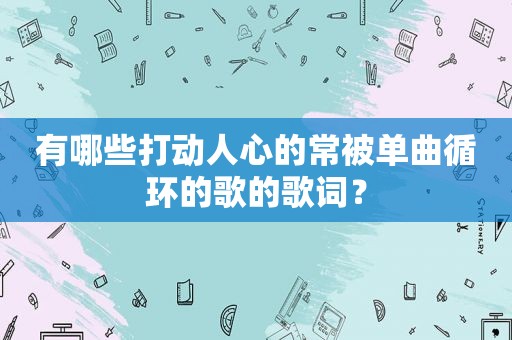 有哪些打动人心的常被单曲循环的歌的歌词？