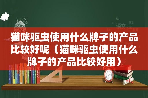 猫咪驱虫使用什么牌子的产品比较好呢（猫咪驱虫使用什么牌子的产品比较好用）