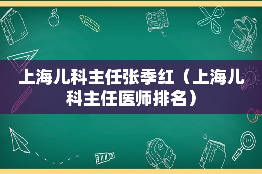 上海儿科主任张季红（上海儿科主任医师排名）