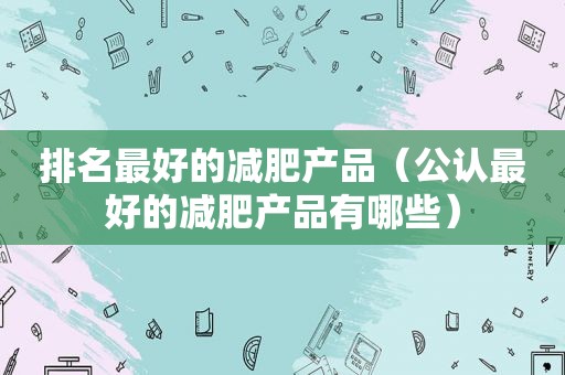 排名最好的减肥产品（公认最好的减肥产品有哪些）