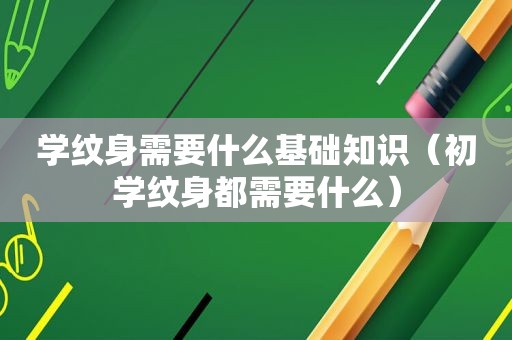 学纹身需要什么基础知识（初学纹身都需要什么）