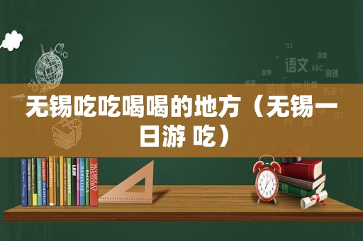 无锡吃吃喝喝的地方（无锡一日游 吃）