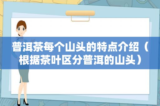 普洱茶每个山头的特点介绍（根据茶叶区分普洱的山头）