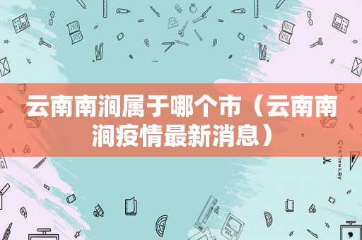 云南南涧属于哪个市（云南南涧疫情最新消息）