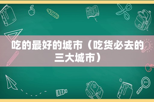 吃的最好的城市（吃货必去的三大城市）