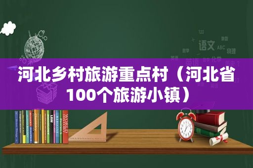 河北乡村旅游重点村（河北省100个旅游小镇）