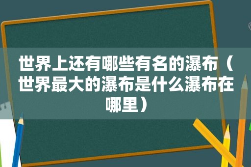 世界上还有哪些有名的瀑布（世界最大的瀑布是什么瀑布在哪里）