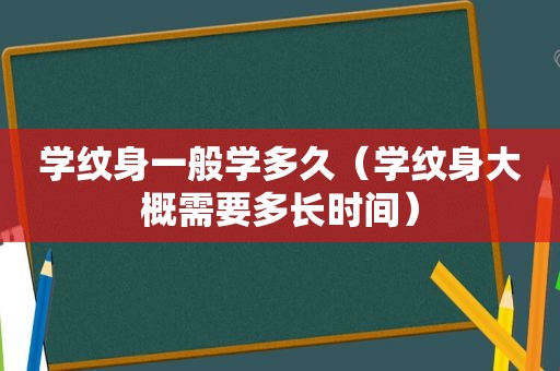 学纹身一般学多久（学纹身大概需要多长时间）