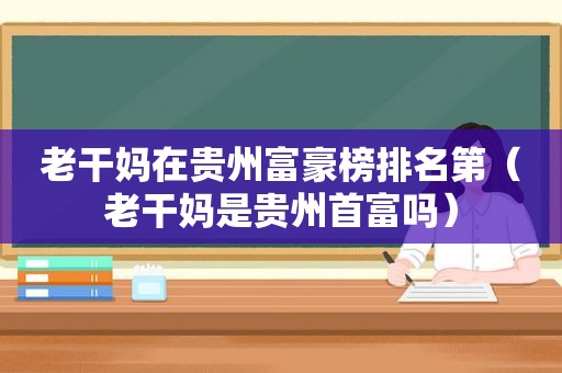 老干妈在贵州富豪榜排名第（老干妈是贵州首富吗）