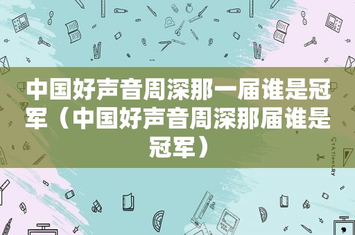 中国好声音周深那一届谁是冠军（中国好声音周深那届谁是冠军）