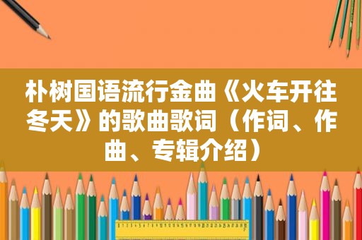 朴树国语流行金曲《火车开往冬天》的歌曲歌词（作词、作曲、专辑介绍）