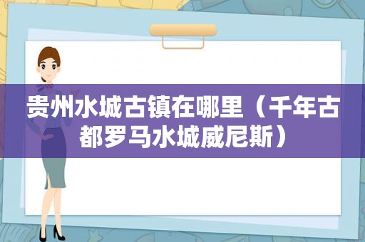 贵州水城古镇在哪里（千年古都罗马水城 *** ）