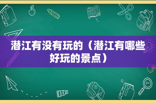 潜江有没有玩的（潜江有哪些好玩的景点）