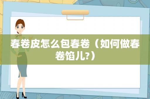 春卷皮怎么包春卷（如何做春卷馅儿?）