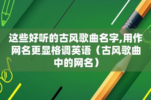 这些好听的古风歌曲名字,用作网名更显格调英语（古风歌曲中的网名）