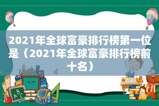 2021年全球富豪排行榜第一位是（2021年全球富豪排行榜前十名）