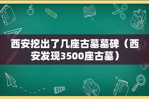 西安挖出了几座古墓墓碑（西安发现3500座古墓）