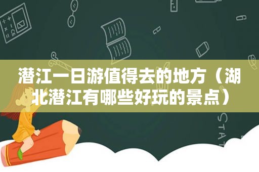 潜江一日游值得去的地方（湖北潜江有哪些好玩的景点）