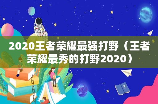 2020王者荣耀最强打野（王者荣耀最秀的打野2020）