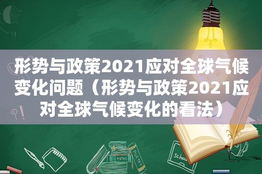 形势与政策2021应对全球气候变化问题（形势与政策2021应对全球气候变化的看法）