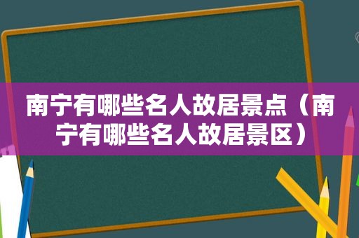 南宁有哪些名人故居景点（南宁有哪些名人故居景区）