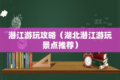 潜江游玩攻略（湖北潜江游玩景点推荐）