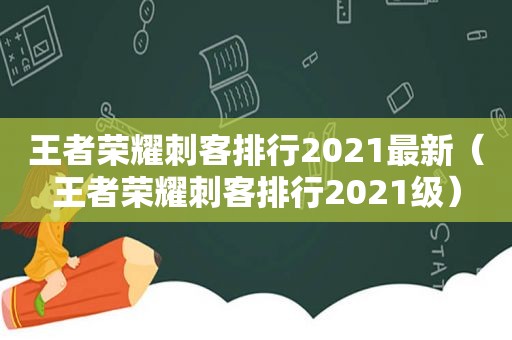 王者荣耀刺客排行2021最新（王者荣耀刺客排行2021级）