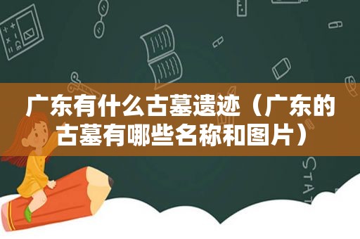 广东有什么古墓遗迹（广东的古墓有哪些名称和图片）