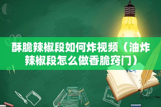 酥脆辣椒段如何炸视频（油炸辣椒段怎么做香脆窍门）