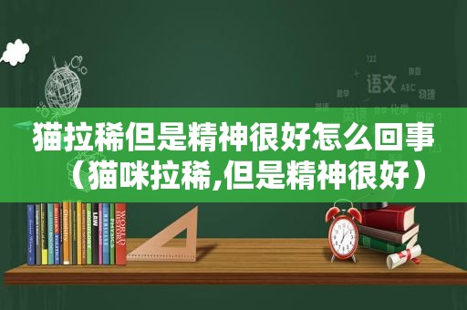 猫拉稀但是精神很好怎么回事（猫咪拉稀,但是精神很好）