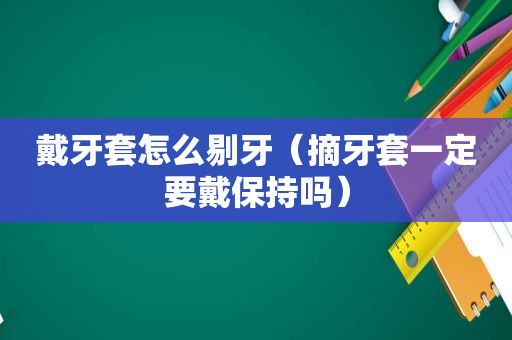 戴牙套怎么剔牙（摘牙套一定要戴保持吗）